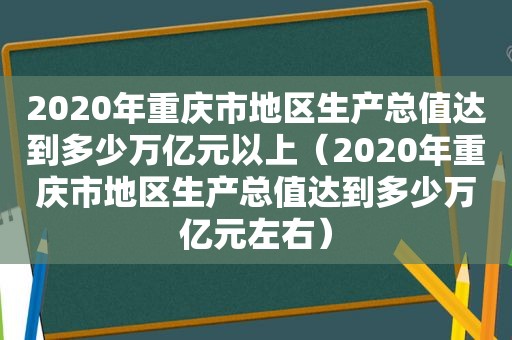 2020年重庆市地区生产总值达到多少万亿元以上（2020年重庆市地区生产总值达到多少万亿元左右）