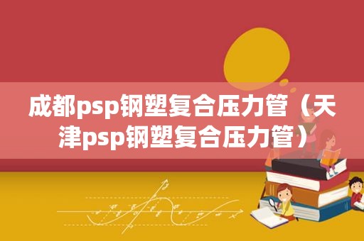 成都psp钢塑复合压力管（天津psp钢塑复合压力管）