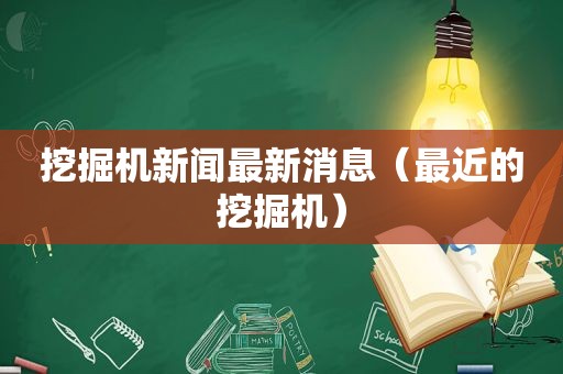 挖掘机新闻最新消息（最近的挖掘机）