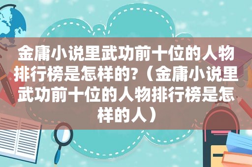 金庸小说里武功前十位的人物排行榜是怎样的?（金庸小说里武功前十位的人物排行榜是怎样的人）