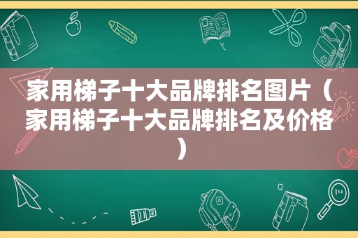 家用梯子十大品牌排名图片（家用梯子十大品牌排名及价格）