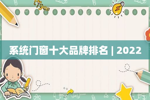 系统门窗十大品牌排名 | 2022