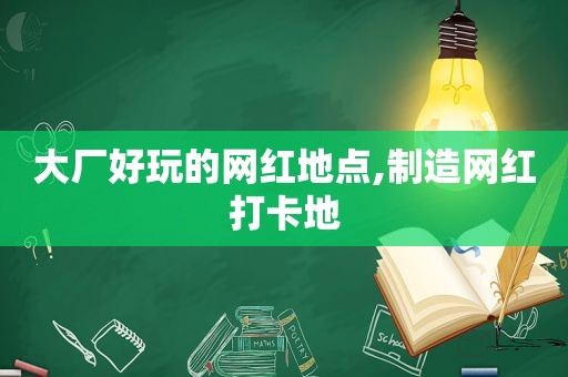 大厂好玩的网红地点,制造网红打卡地