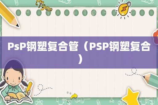 PsP钢塑复合管（PSP钢塑复合）