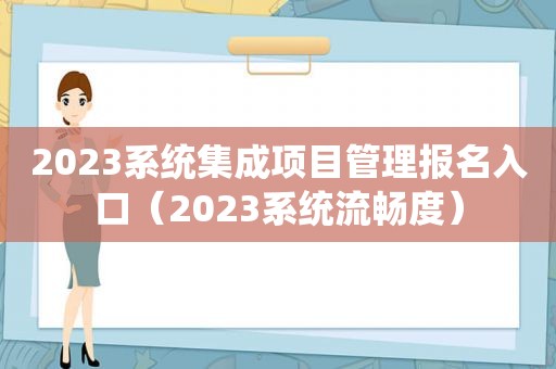 2023系统集成项目管理报名入口（2023系统流畅度）