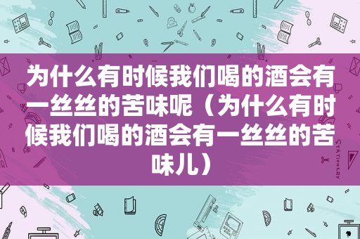 为什么有时候我们喝的酒会有一丝丝的苦味呢（为什么有时候我们喝的酒会有一丝丝的苦味儿）