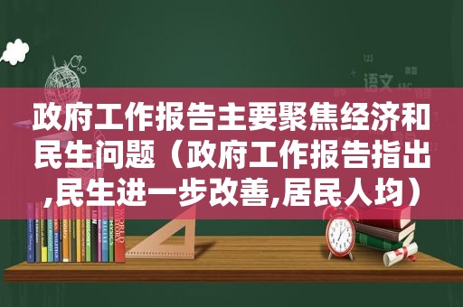  *** 工作报告主要聚焦经济和民生问题（ *** 工作报告指出,民生进一步改善,居民人均）