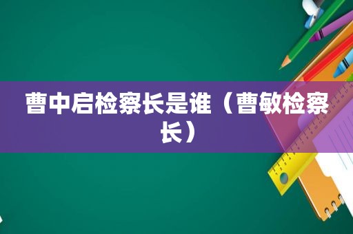 曹中启检察长是谁（曹敏检察长）