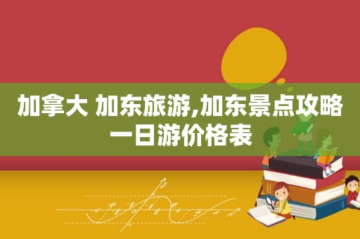 加拿大 加东旅游,加东景点攻略一日游价格表