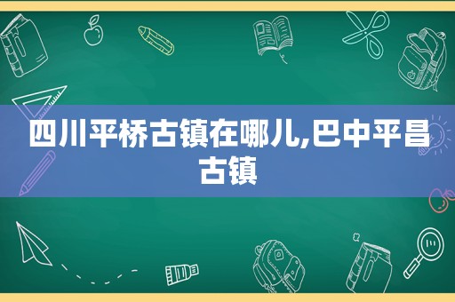 四川平桥古镇在哪儿,巴中平昌古镇