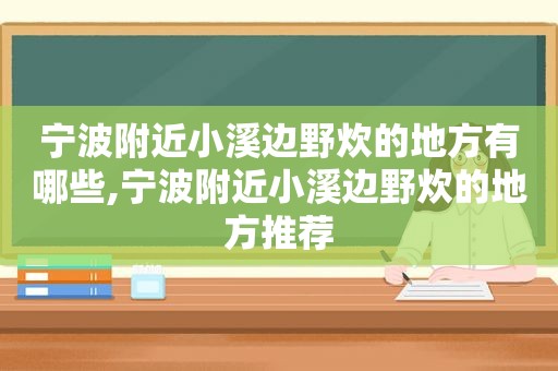 宁波附近小溪边野炊的地方有哪些,宁波附近小溪边野炊的地方推荐