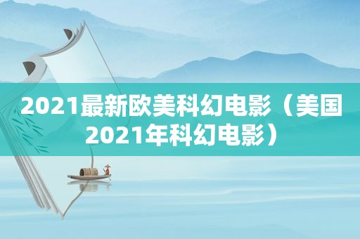 2021最新欧美科幻电影（美国2021年科幻电影）