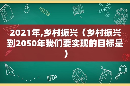 2021年,乡村振兴（乡村振兴到2050年我们要实现的目标是）