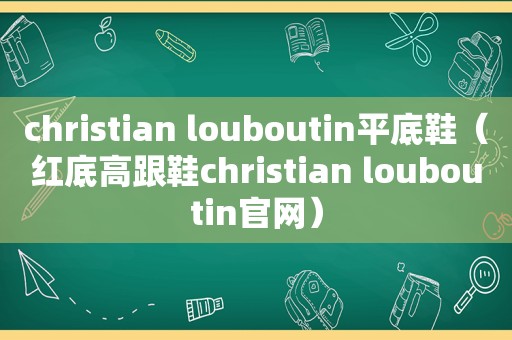 christian louboutin平底鞋（红底高跟鞋christian louboutin官网）