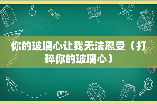 你的玻璃心让我无法忍受（打碎你的玻璃心）