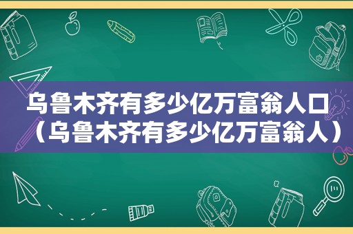 乌鲁木齐有多少亿万富翁人口（乌鲁木齐有多少亿万富翁人）