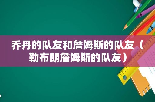 乔丹的队友和詹姆斯的队友（勒布朗詹姆斯的队友）