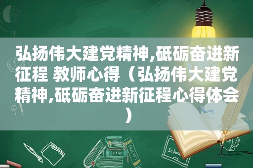 弘扬伟大建党精神,砥砺奋进新征程 教师心得（弘扬伟大建党精神,砥砺奋进新征程心得体会）