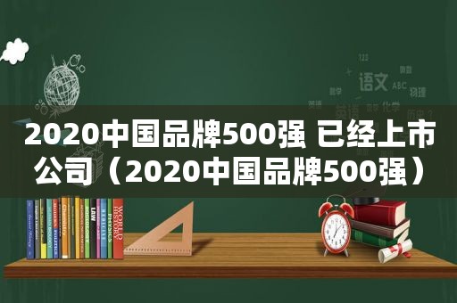 2020中国品牌500强 已经上市公司（2020中国品牌500强）