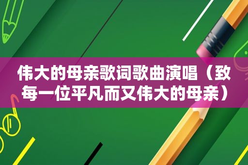 伟大的母亲歌词歌曲演唱（致每一位平凡而又伟大的母亲）