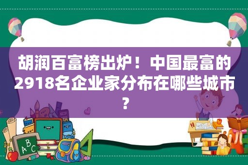 胡润百富榜出炉！中国最富的2918名企业家分布在哪些城市？