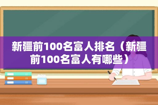 新疆前100名富人排名（新疆前100名富人有哪些）