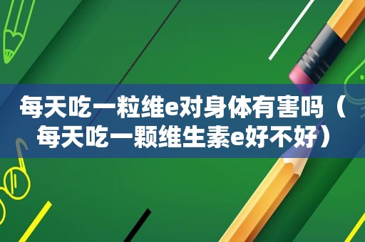 每天吃一粒维e对身体有害吗（每天吃一颗维生素e好不好）