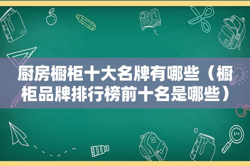 厨房橱柜十大名牌有哪些（橱柜品牌排行榜前十名是哪些）