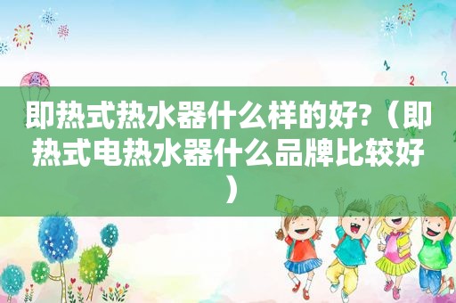 即热式热水器什么样的好?（即热式电热水器什么品牌比较好）