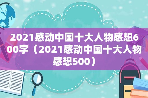 2021感动中国十大人物感想600字（2021感动中国十大人物感想500）