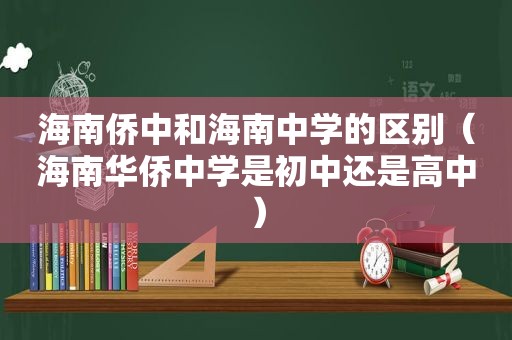 海南侨中和海南中学的区别（海南华侨中学是初中还是高中）