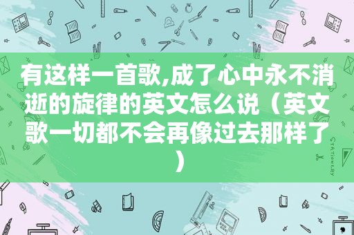 有这样一首歌,成了心中永不消逝的旋律的英文怎么说（英文歌一切都不会再像过去那样了）