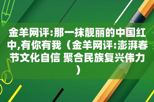 金羊网评:那一抹靓丽的中国 *** ,有你有我（金羊网评:澎湃春节文化自信 聚合民族复兴伟力）