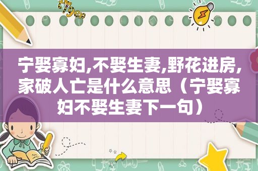 宁娶寡妇,不娶生妻,野花进房,家破人亡是什么意思（宁娶寡妇不娶生妻下一句）