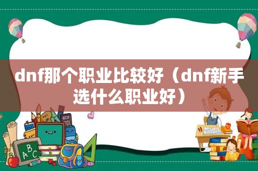 dnf那个职业比较好（dnf新手选什么职业好）