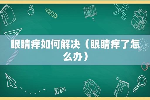 眼睛痒如何解决（眼睛痒了怎么办）