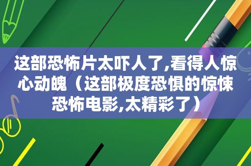 这部恐怖片太吓人了,看得人惊心动魄（这部极度恐惧的惊悚恐怖电影,太精彩了）