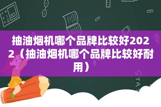 抽油烟机哪个品牌比较好2022（抽油烟机哪个品牌比较好耐用）