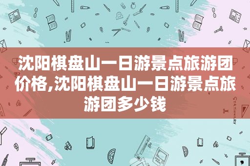 沈阳棋盘山一日游景点旅游团价格,沈阳棋盘山一日游景点旅游团多少钱