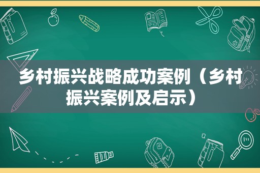 乡村振兴战略成功案例（乡村振兴案例及启示）