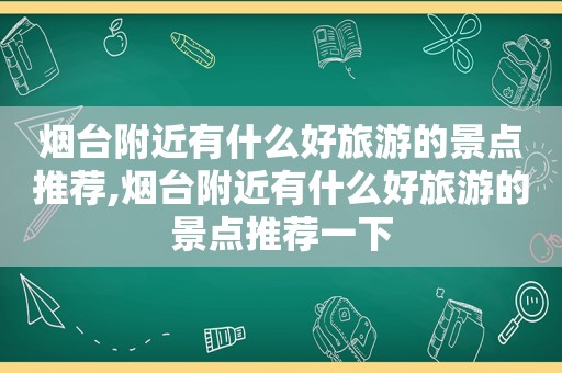 烟台附近有什么好旅游的景点推荐,烟台附近有什么好旅游的景点推荐一下