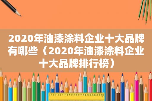 2020年油漆涂料企业十大品牌有哪些（2020年油漆涂料企业十大品牌排行榜）