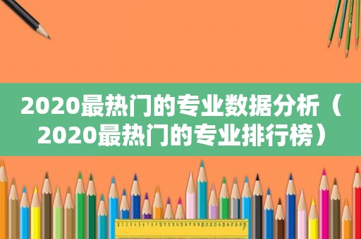 2020最热门的专业数据分析（2020最热门的专业排行榜）