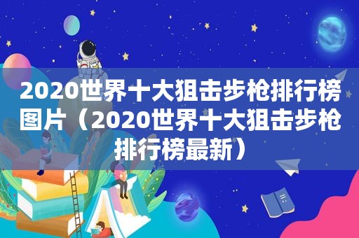 2020世界十大狙击步枪排行榜图片（2020世界十大狙击步枪排行榜最新）