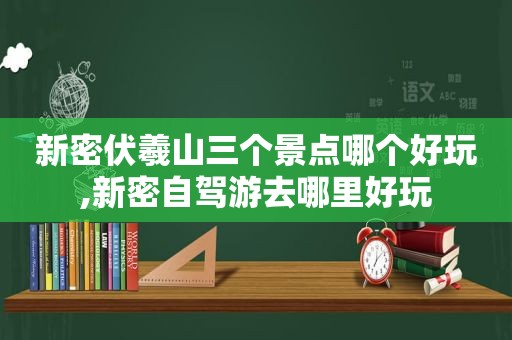 新密伏羲山三个景点哪个好玩,新密自驾游去哪里好玩