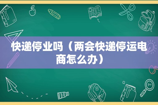 快递停业吗（两会快递停运电商怎么办）