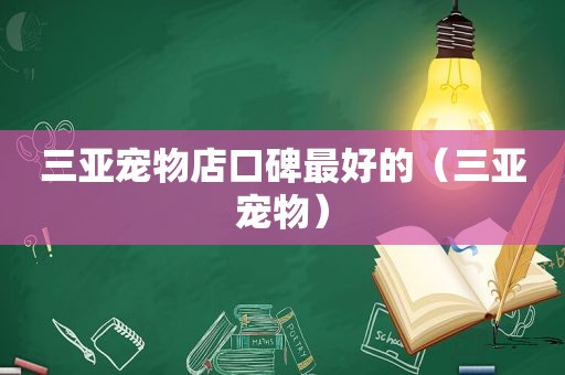 三亚宠物店口碑最好的（三亚宠物）