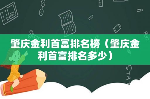 肇庆金利首富排名榜（肇庆金利首富排名多少）