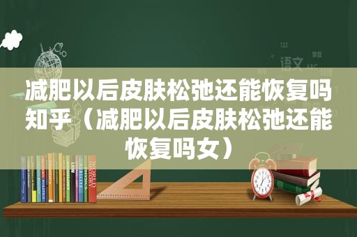 减肥以后皮肤松弛还能恢复吗知乎（减肥以后皮肤松弛还能恢复吗女）