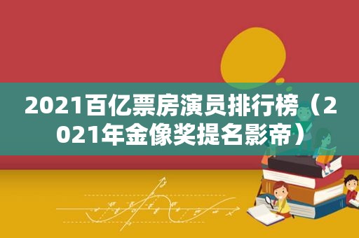 2021百亿票房演员排行榜（2021年金像奖提名影帝）